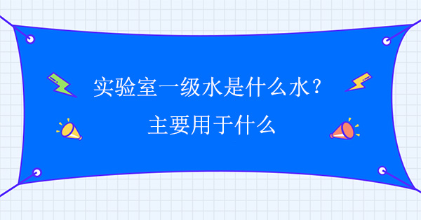 实验室一级水是什么水？主要用于什么